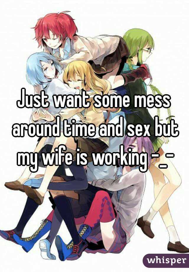 Just want some mess around time and sex but my wife is working -_-