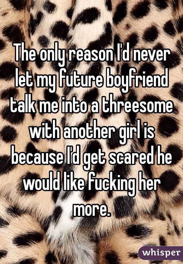 The only reason I'd never let my future boyfriend talk me into a threesome with another girl is because I'd get scared he would like fucking her more.