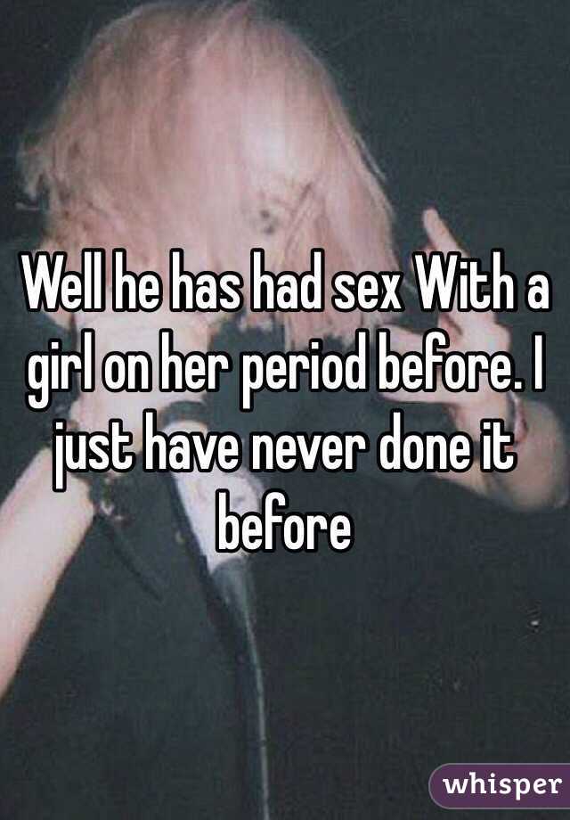 Well he has had sex With a girl on her period before. I just have never done it before 