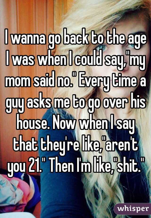 I wanna go back to the age I was when I could say,"my mom said no." Every time a guy asks me to go over his house. Now when I say that they're like,"aren't you 21." Then I'm like,"shit." 