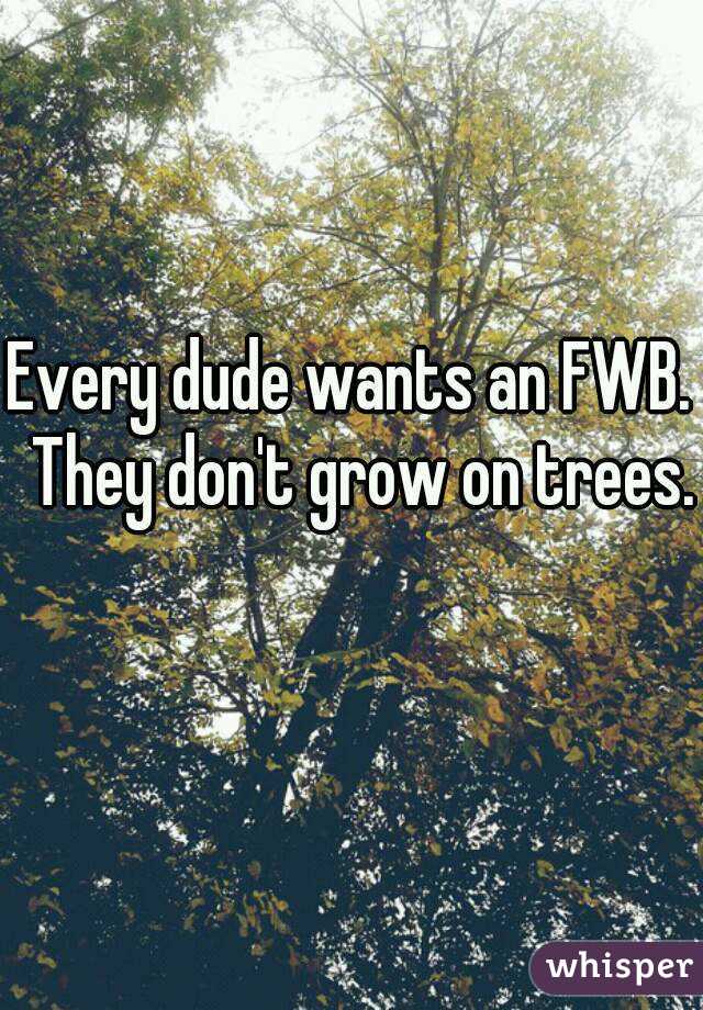 Every dude wants an FWB.  They don't grow on trees.  