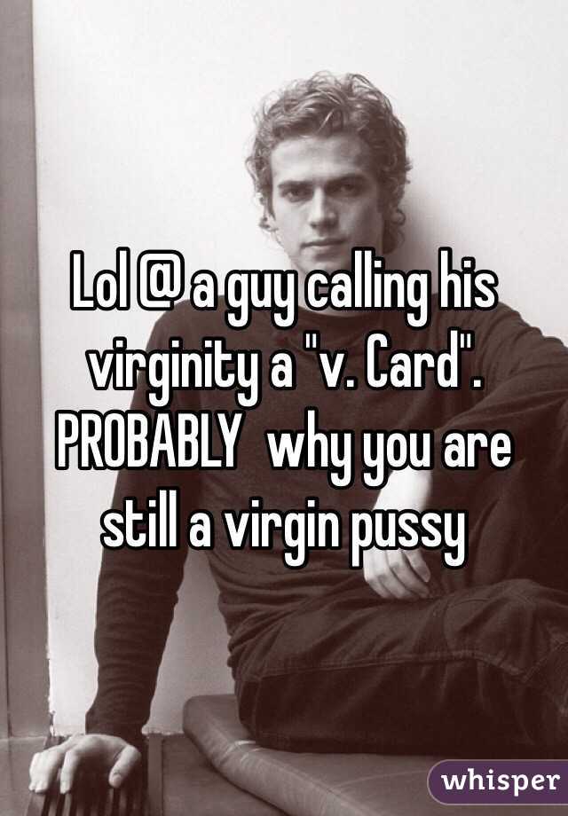 Lol @ a guy calling his virginity a "v. Card".  PROBABLY  why you are still a virgin pussy