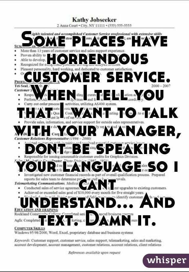 Some places have horrendous customer service. When I tell you that I want to talk with your manager, dont be speaking your language so i cant understand... And text. Damn it.