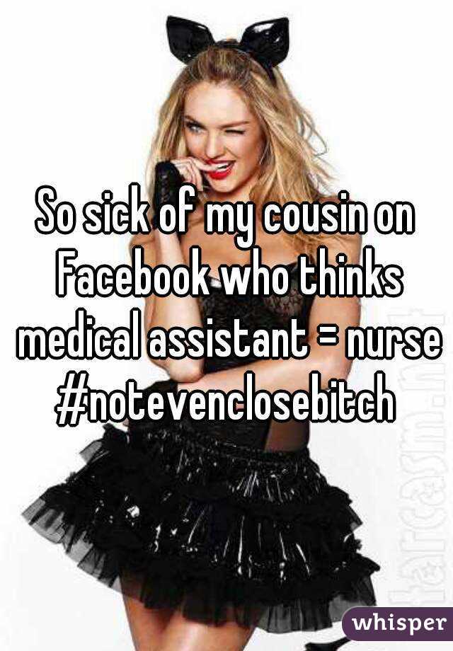 So sick of my cousin on Facebook who thinks medical assistant = nurse
#notevenclosebitch