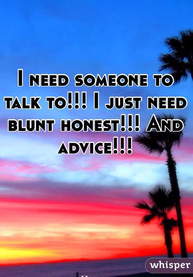 I need someone to talk to!!! I just need blunt honest!!! And advice!!!