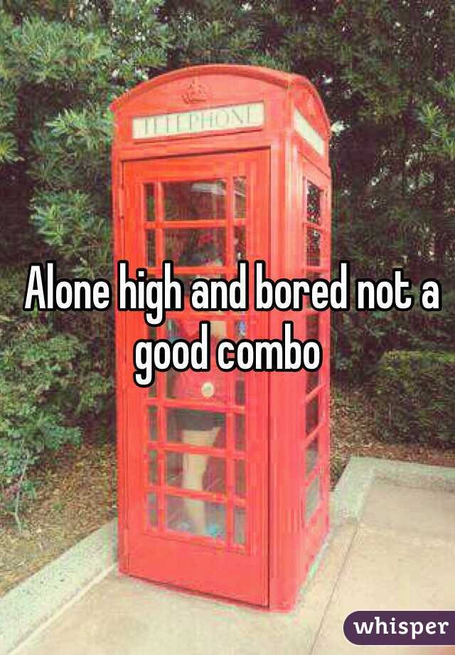  Alone high and bored not a good combo 
