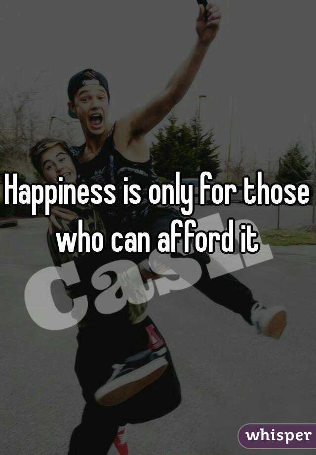 Happiness is only for those who can afford it 