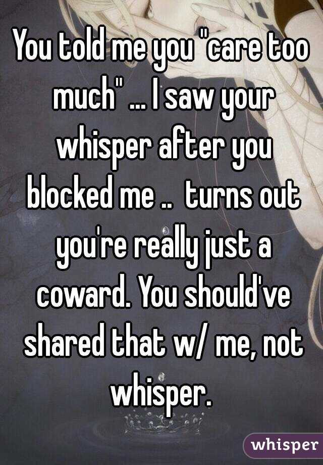 You told me you "care too much" ... I saw your whisper after you blocked me ..  turns out you're really just a coward. You should've shared that w/ me, not whisper. 