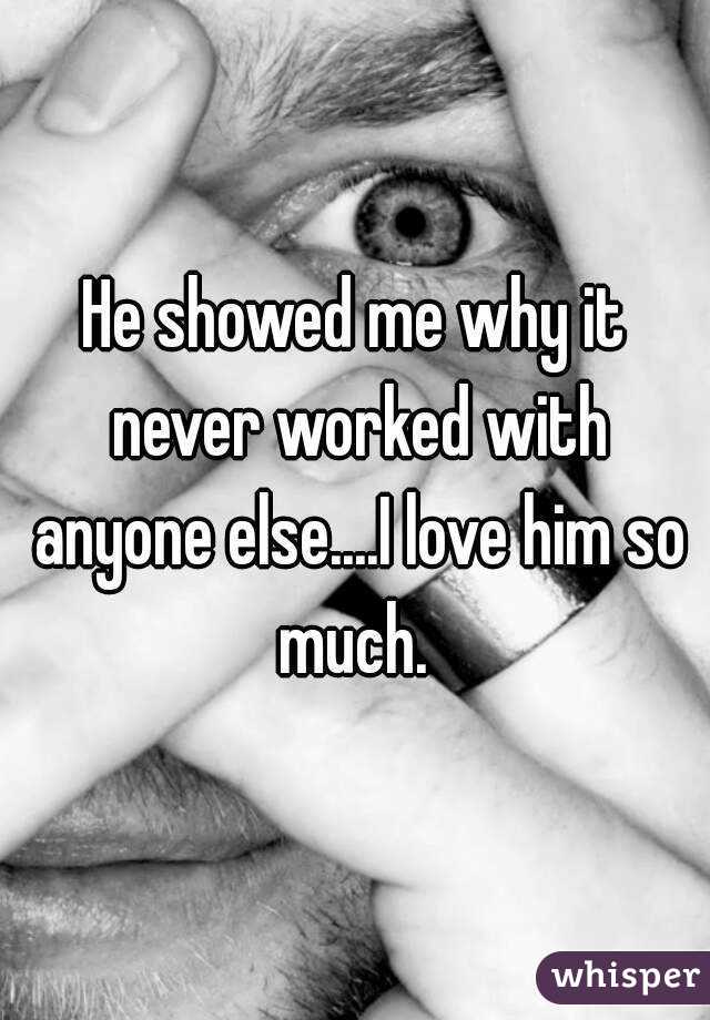 He showed me why it never worked with anyone else....I love him so much. 