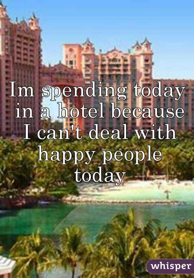 Im spending today in a hotel because I can't deal with happy people today