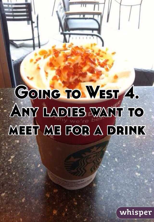 Going to West 4. Any ladies want to meet me for a drink