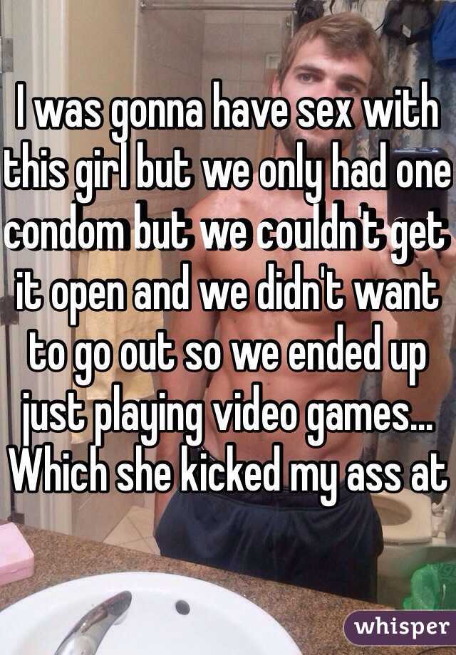 I was gonna have sex with this girl but we only had one condom but we couldn't get it open and we didn't want to go out so we ended up just playing video games... Which she kicked my ass at 