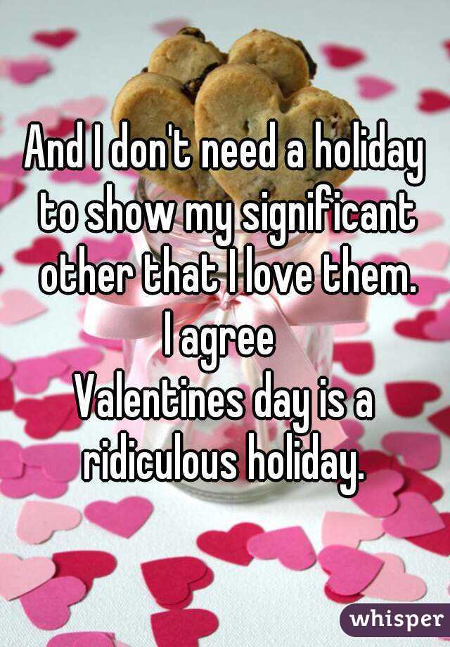 And I don't need a holiday to show my significant other that I love them.
I agree 
Valentines day is a ridiculous holiday. 