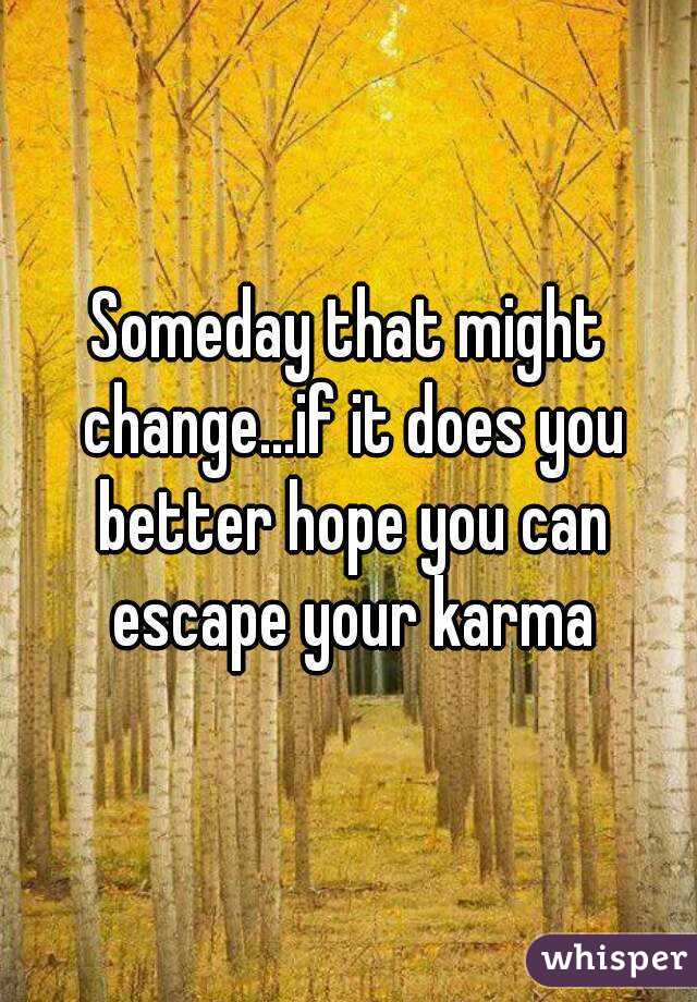 Someday that might change...if it does you better hope you can escape your karma