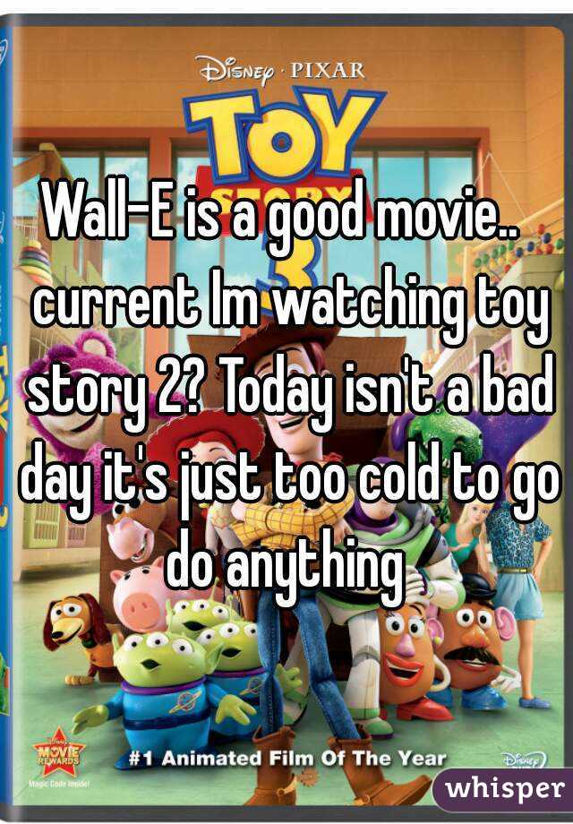 Wall-E is a good movie..  current Im watching toy story 2? Today isn't a bad day it's just too cold to go do anything 