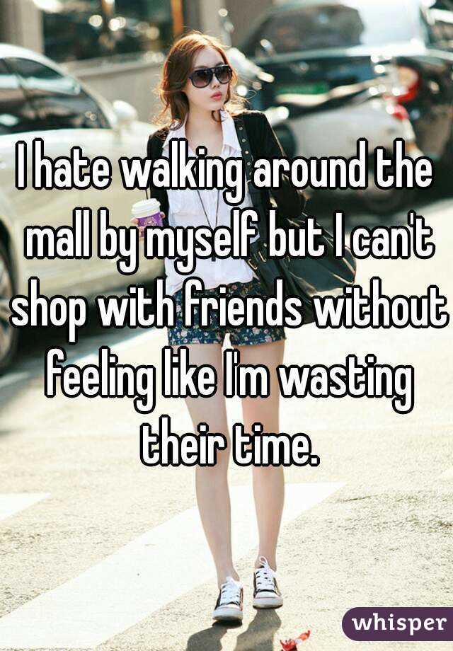 I hate walking around the mall by myself but I can't shop with friends without feeling like I'm wasting their time.