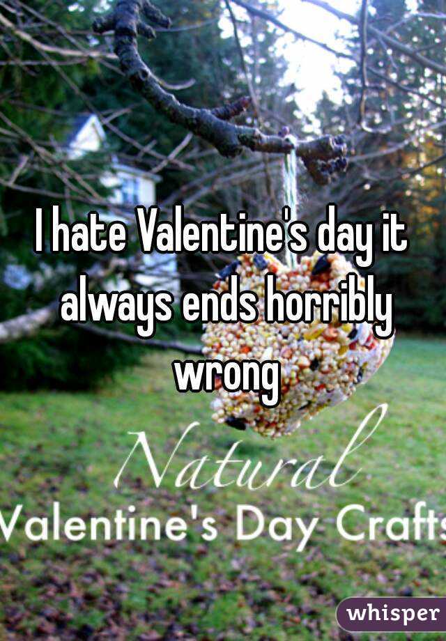 I hate Valentine's day it always ends horribly wrong