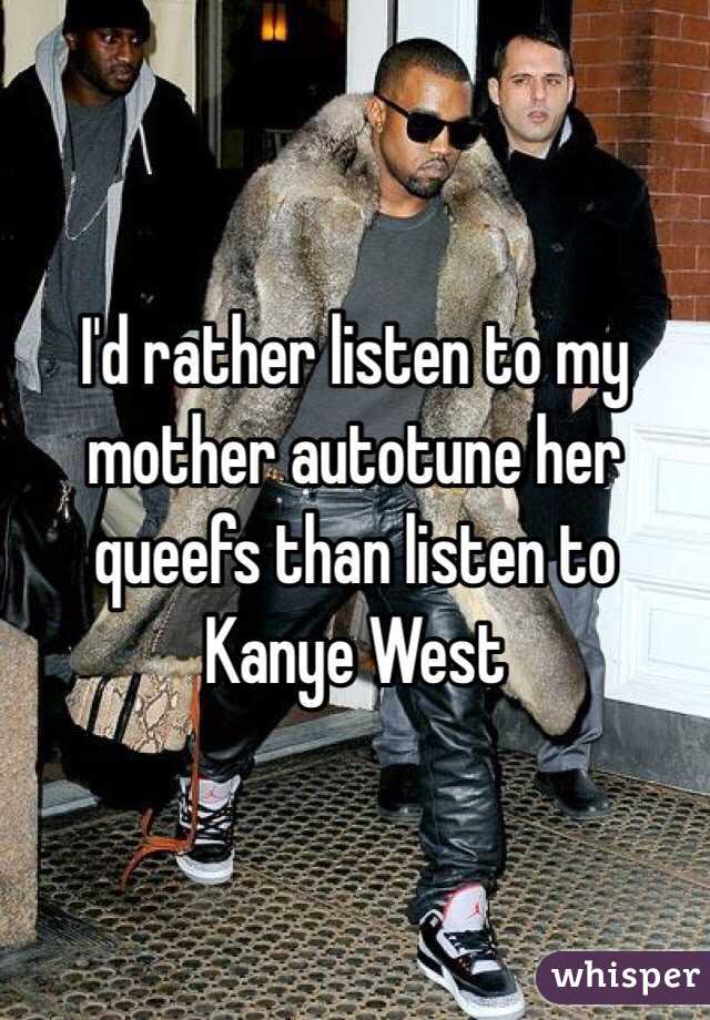 I'd rather listen to my mother autotune her queefs than listen to Kanye West