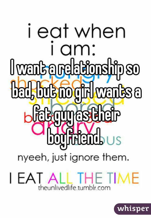 I want a relationship so bad, but no girl wants a fat guy as their boyfriend. 