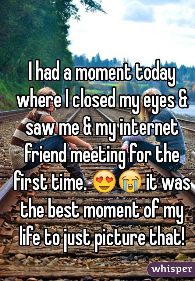 I had a moment today where I closed my eyes & saw me & my internet friend meeting for the first time. 😍😭 it was the best moment of my life to just picture that! 
