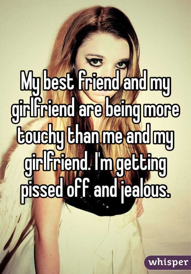 My best friend and my girlfriend are being more touchy than me and my girlfriend. I'm getting pissed off and jealous. 