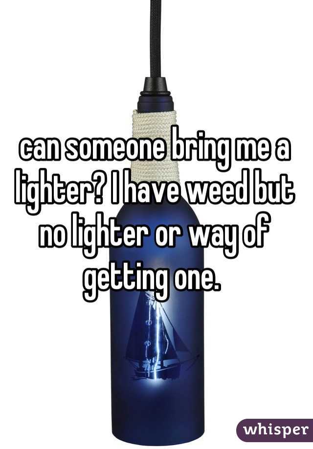 can someone bring me a lighter? I have weed but no lighter or way of getting one. 
