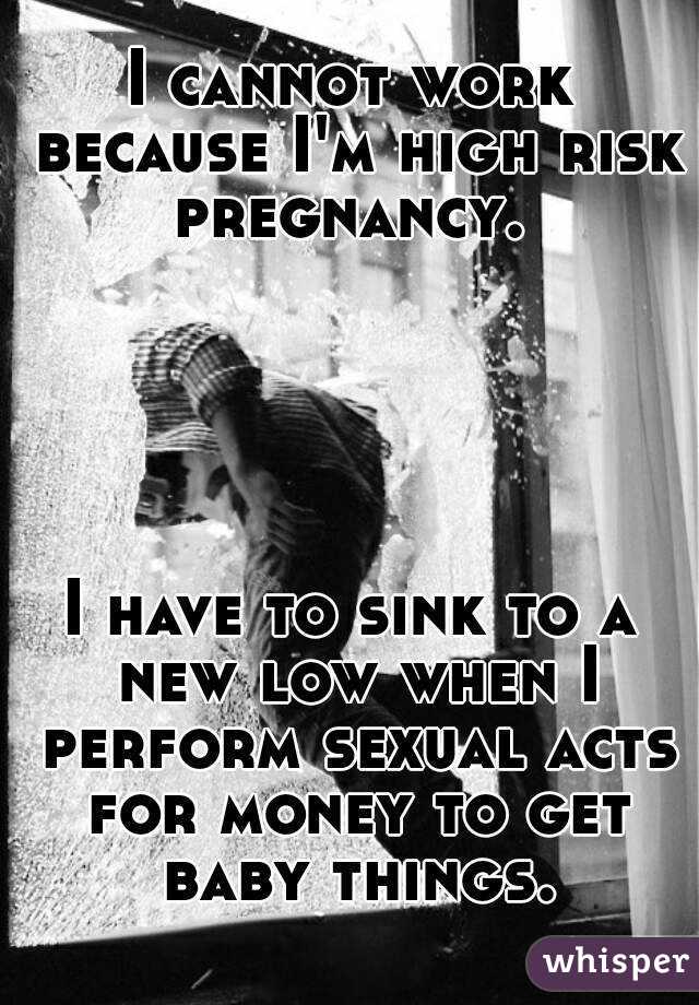 I cannot work because I'm high risk pregnancy. 





I have to sink to a new low when I perform sexual acts for money to get baby things.