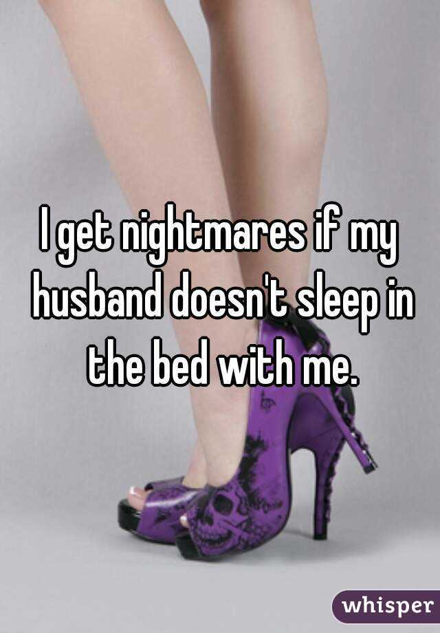 I get nightmares if my husband doesn't sleep in the bed with me.