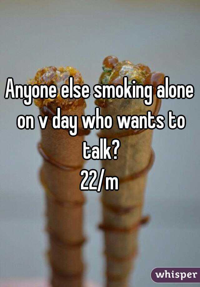 Anyone else smoking alone on v day who wants to talk?
22/m