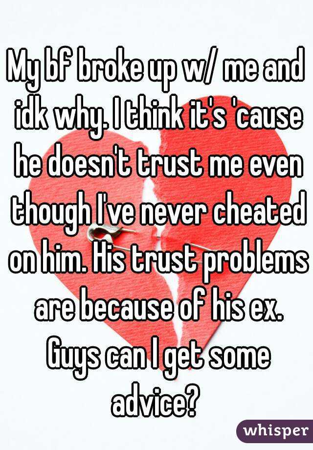 My bf broke up w/ me and idk why. I think it's 'cause he doesn't trust me even though I've never cheated on him. His trust problems are because of his ex. Guys can I get some advice? 