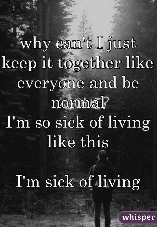 why can't I just keep it together like everyone and be normal
I'm so sick of living like this

I'm sick of living