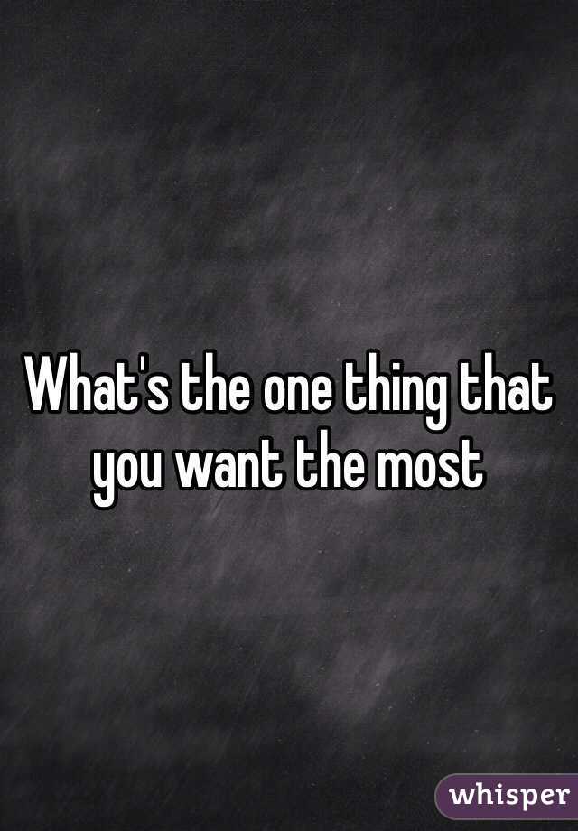 What's the one thing that you want the most 
