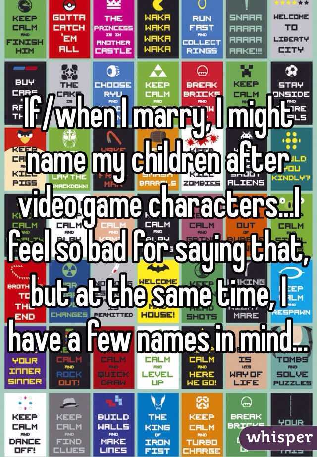 If/when I marry, I might name my children after video game characters...I feel so bad for saying that, but at the same time, I have a few names in mind...