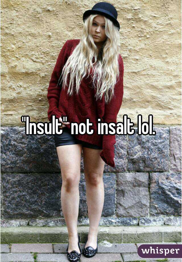"Insult" not insalt lol. 