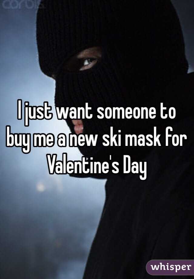 I just want someone to buy me a new ski mask for Valentine's Day 