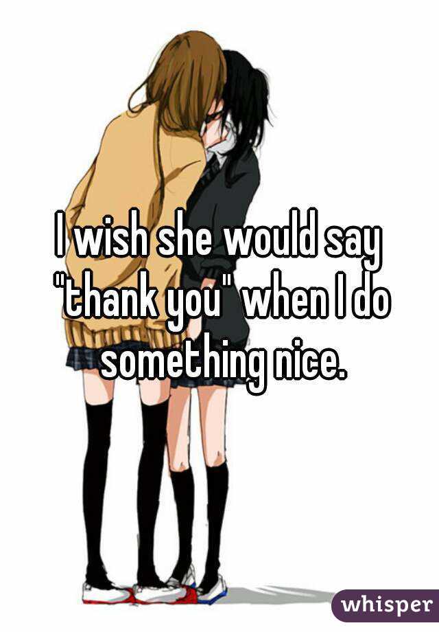I wish she would say "thank you" when I do something nice.