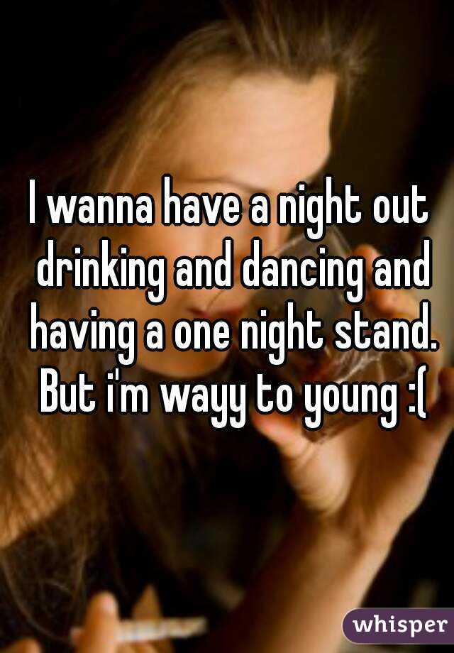 I wanna have a night out drinking and dancing and having a one night stand. But i'm wayy to young :(
