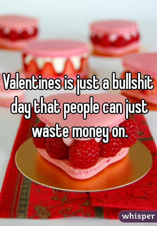 Valentines is just a bullshit day that people can just waste money on.