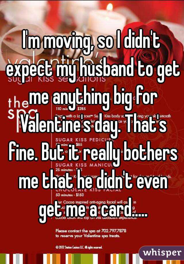 I'm moving, so I didn't expect my husband to get me anything big for Valentine's day. That's fine. But it really bothers me that he didn't even get me a card.....