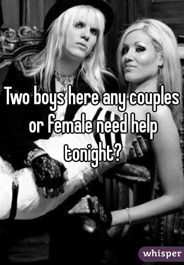 Two boys here any couples or female need help tonight?