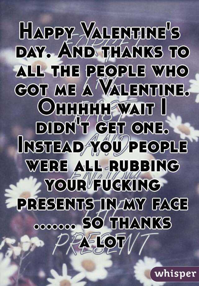 Happy Valentine's day. And thanks to all the people who got me a Valentine. Ohhhhh wait I didn't get one. Instead you people were all rubbing your fucking presents in my face ....... so thanks a lot