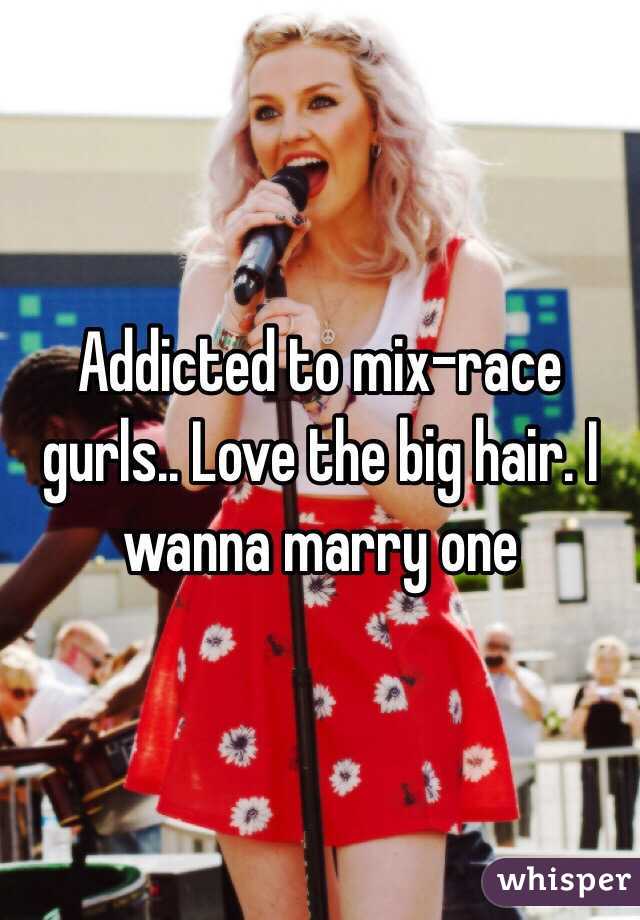 Addicted to mix-race gurls.. Love the big hair. I wanna marry one