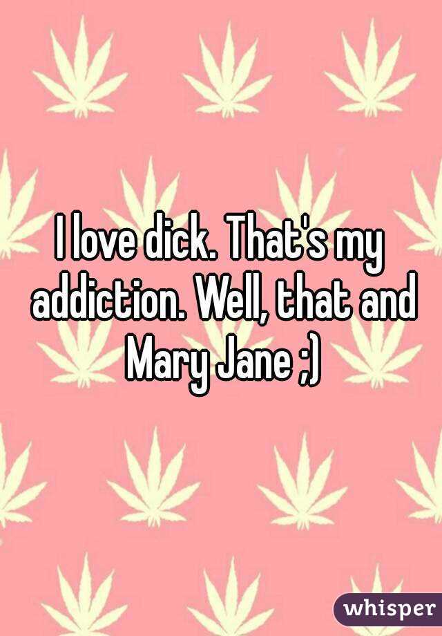 I love dick. That's my addiction. Well, that and Mary Jane ;)
