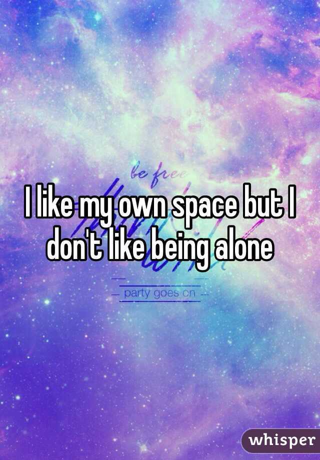 I like my own space but I don't like being alone