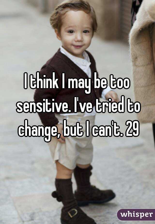 I think I may be too sensitive. I've tried to change, but I can't. 29