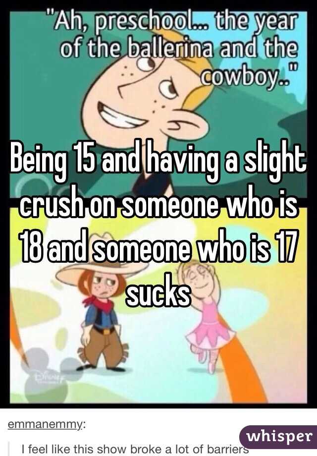 Being 15 and having a slight crush on someone who is 18 and someone who is 17 sucks