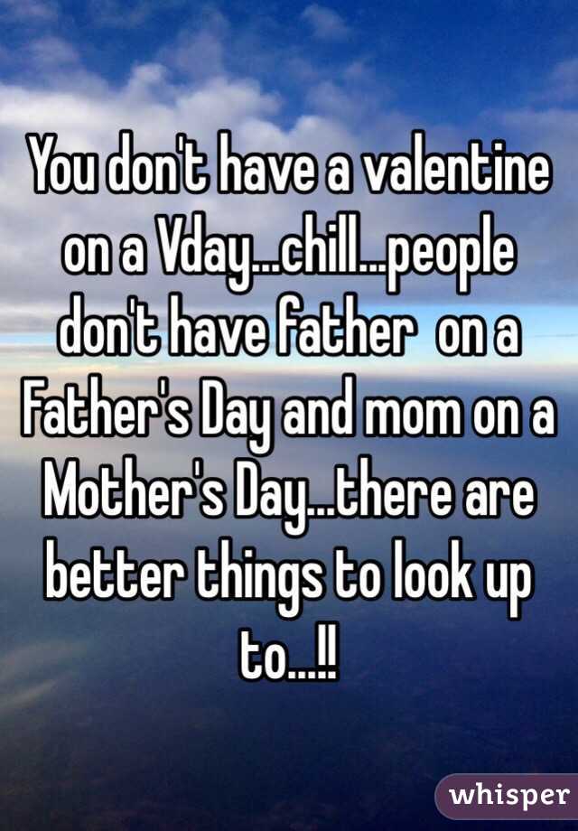 You don't have a valentine on a Vday...chill...people don't have father  on a Father's Day and mom on a Mother's Day...there are better things to look up to...!!