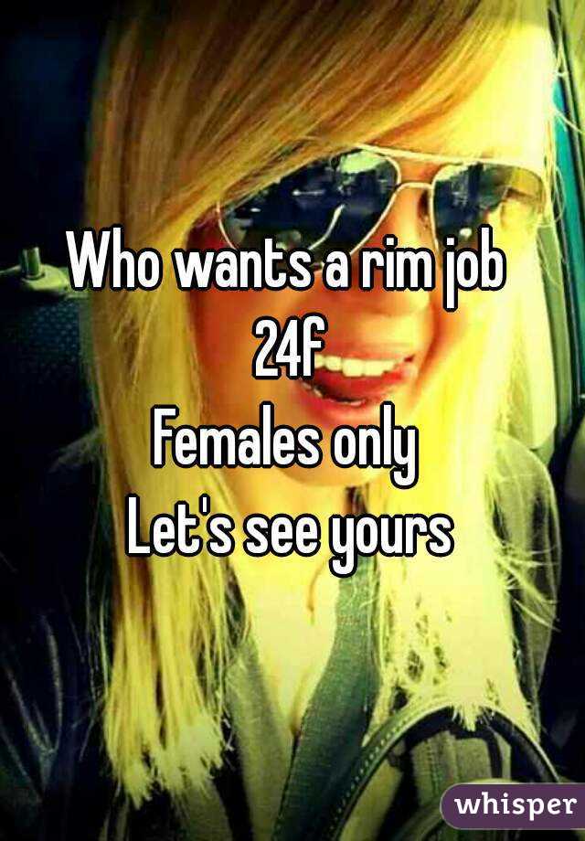 Who wants a rim job 
24f
Females only 
Let's see yours