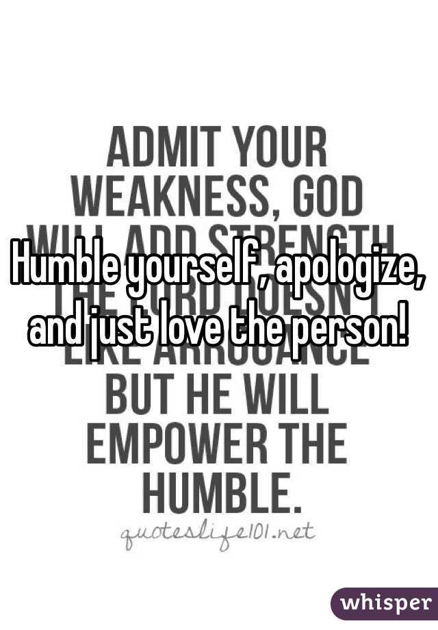 Humble yourself, apologize, and just love the person!