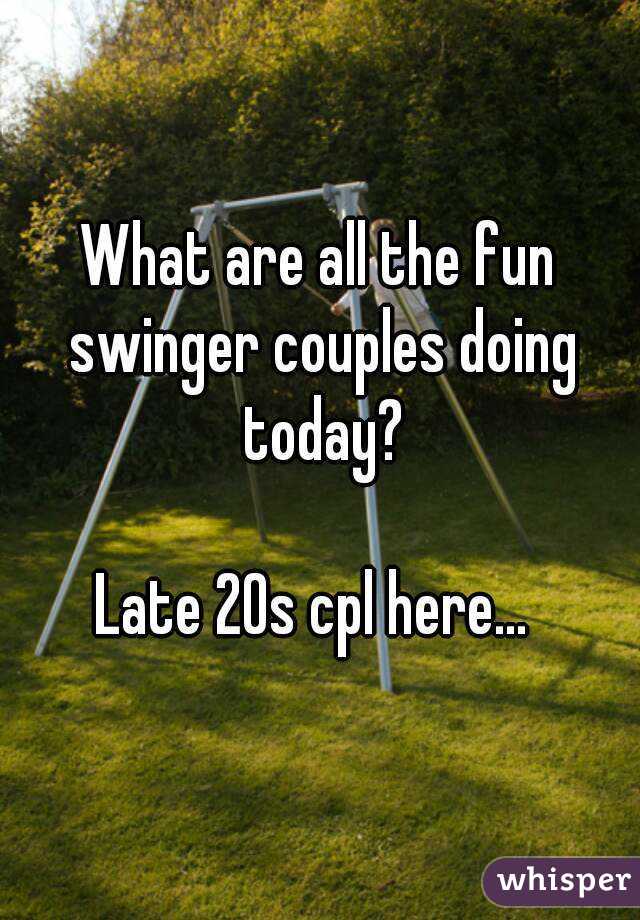What are all the fun swinger couples doing today?

Late 20s cpl here... 